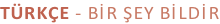 TÜRKÇE - BİR ŞEY BİLDİR